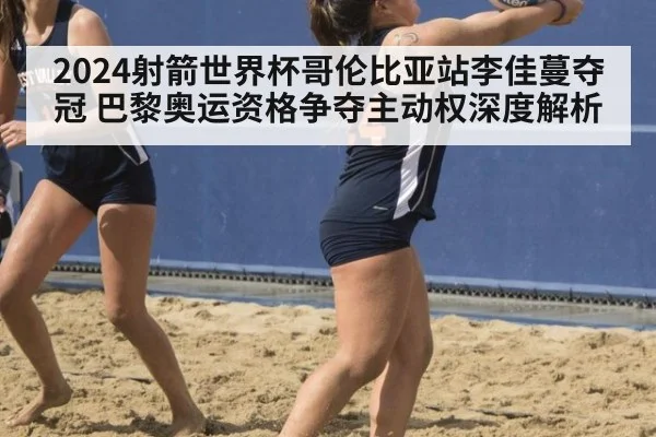 2024射箭世界杯哥伦比亚站李佳蔓夺冠 巴黎奥运资格争夺主动权深度解析