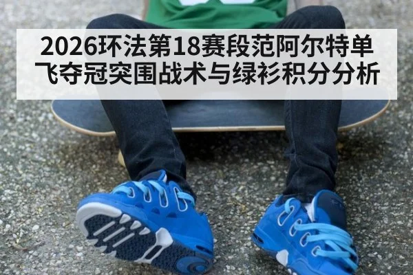 2026环法第18赛段范阿尔特单飞夺冠突围战术与绿衫积分分析