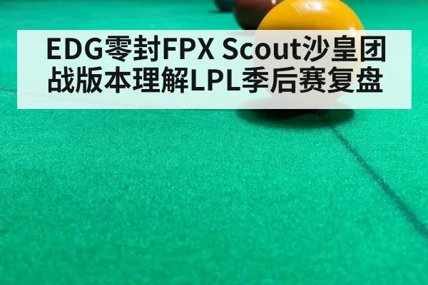 EDG零封FPX Scout沙皇团战版本理解LPL季后赛复盘
