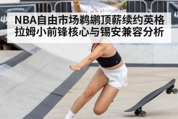 NBA自由市场鹈鹕顶薪续约英格拉姆小前锋核心与锡安兼容分析